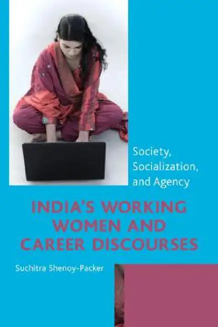 India's Working Women and Career Discourses: Society, Socialization, and Agency by Suchitra Shenoy-Packer