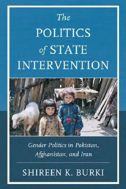 The Politics of State Intervention: Gender Politics in Pakistan, Afghanistan, and Iran by Shireen Burki