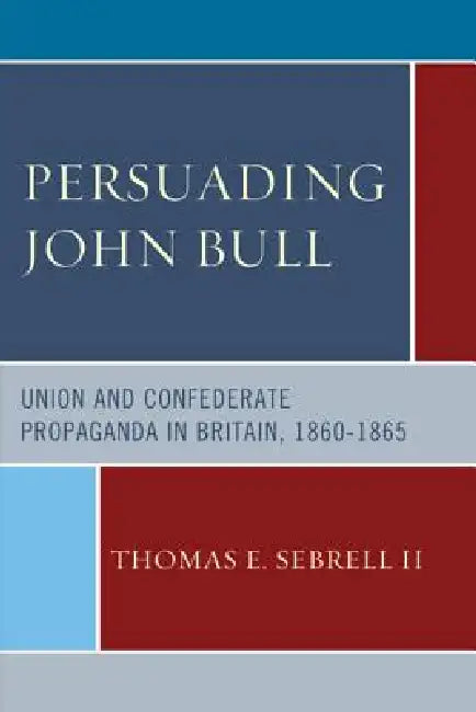 Persuading John Bull: Union and Confederate Propaganda in Britain, 1860-65 by Thomas E. Sebrell