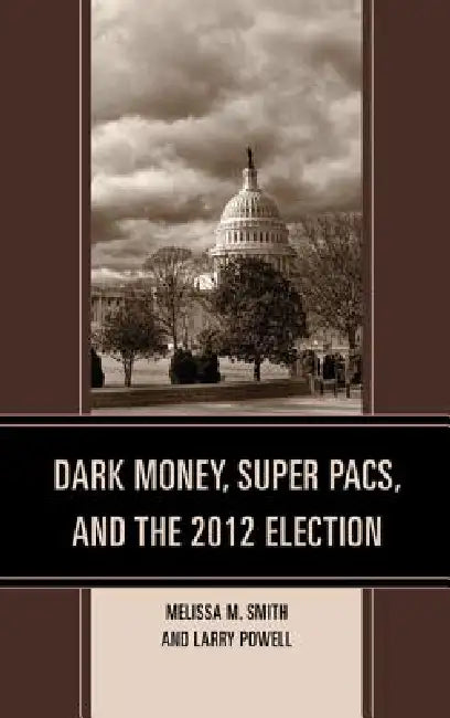 Dark Money, Super PACs, and the 2012 Election by Melissa M. Smith, Larry Powell