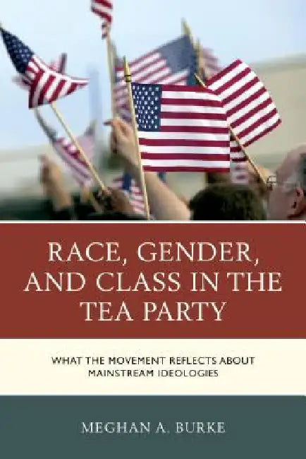 Race, Gender, and Class in the Tea Party: What the Movement Reflects about Mainstream Ideologies by Meghan A. Burke