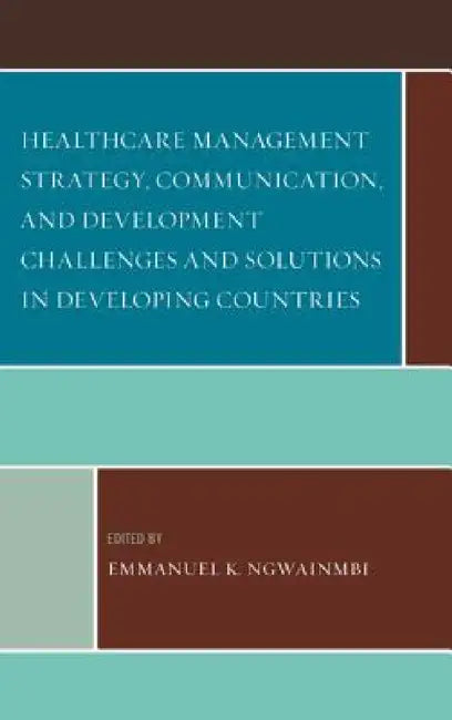 Healthcare Management Strategy, Communication, and Development Challenges and Solutions in Developing Countries by Emmanuel K. Ngwainmbi, Andy O. Alali, Srinivas R. Melkote