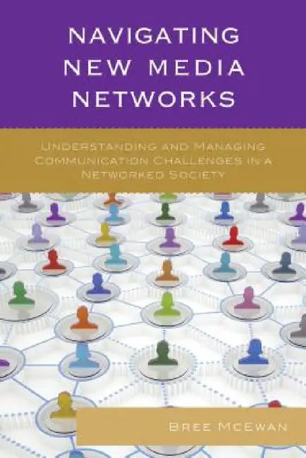 Navigating New Media Networks: Understanding and Managing Communication Challenges in a Networked Society by Miriam Sobre-Denton, Bree McEwan