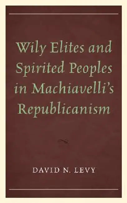 Wily Elites and Spirited Peoples in Machiavelli's Republicanism by David N. Levy