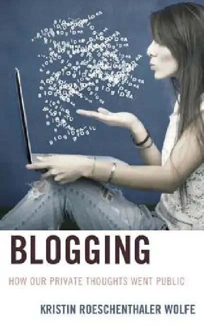Blogging: How Our Private Thoughts Went Public by Kristin Roeschenthaler Wolfe