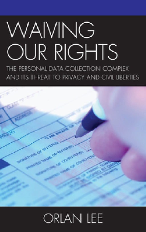 Waiving Our Rights: The Personal Data Collection Complex and Its Threat to Privacy and Civil Liberties by Orlan Lee