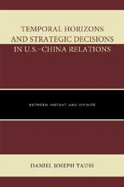 Temporal Horizons and Strategic Decisions in U.S.-China Relations: Between Instant and Infinite by Daniel Joseph Tauss