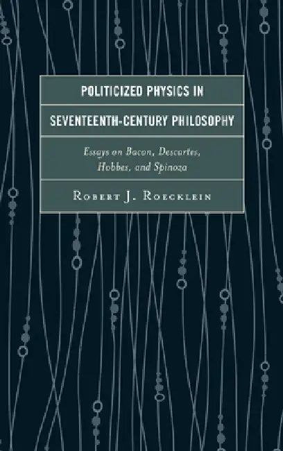 Politicized Physics in Seventeenth-Century Philosophy: Essays on Bacon, Descartes, Hobbes, and Spinoza by Robert J. Roecklein