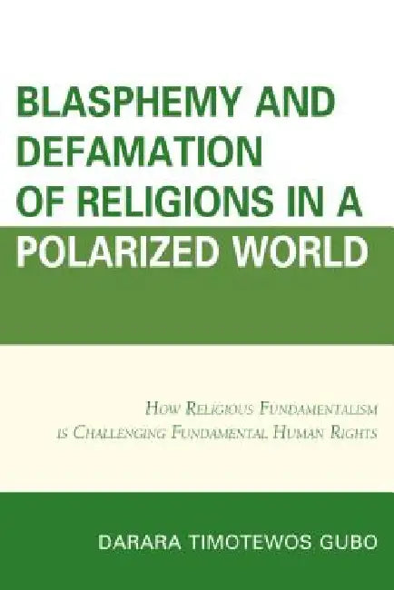 Blasphemy And Defamation of Religions In a Polarized World: How Religious Fundamentalism Is Challenging Fundamental Human Rights by Darara Timotewos Gubo