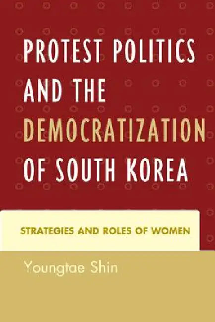 Protest Politics and the Democratization of South Korea: Strategies and Roles of Women by Youngtae Shin