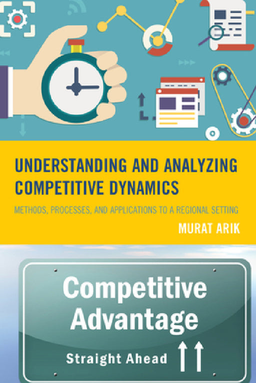 Understanding and Analyzing Competitive Dynamics: Methods, Processes, and Applications to a Regional Setting by Murat Arik, Steven G. Livingston