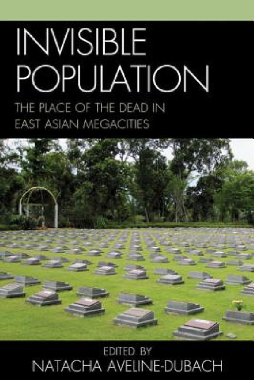 Invisible Population: The Place of the Dead in East Asian Megacities by Natacha Aveline-Dubach, Maylis Bellocq, Kim Shi Dug