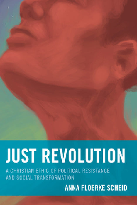 Just Revolution: A Christian Ethic of Political Resistance and Social Transformation by Anna Floerke Scheid