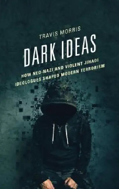 Dark Ideas: How Neo-Nazi and Violent Jihadi Ideologues Shaped Modern Terrorism by Travis Morris