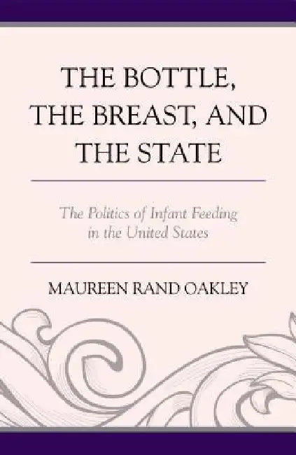 Bottle, The Breast, and the State: The Politics of Infant Feeding in the United States by Maureen Rand Oakley