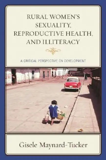 Rural Women's Sexuality, Reproductive Health, and Illiteracy: A Critical Perspective on Development by Gisele Maynard-Tucker