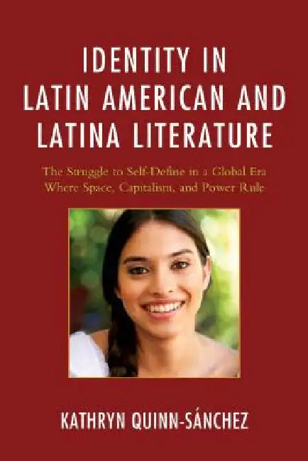 Identity in Latin American and Latina Literature: The Struggle to Self-Define In a Global Era Where Space, Capitalism, and Power Rule by Kathryn Quinn-Sánchez