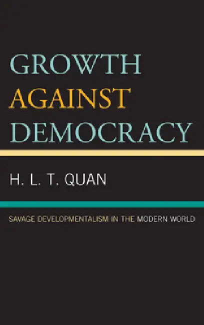 Growth Against Democracy: Savage Developmentalism in the Modern World by H. L. T. Quan