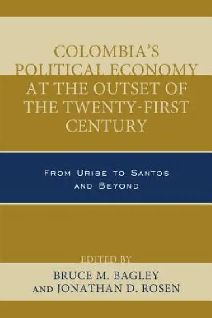 Colombia's Political Economy at the Outset of the Twenty-First Century: From Uribe to Santos and Beyond by Bruce M. Bagley, Jonathan D. Rosen, José Antonio Ocampo