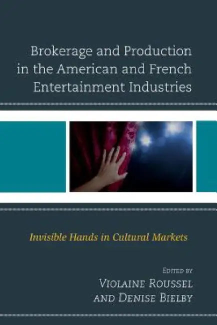 Brokerage and Production in the American and French Entertainment Industries: Invisible Hands in Cultural Markets by Violaine Roussel, Denise Bielby, Denise Bielby