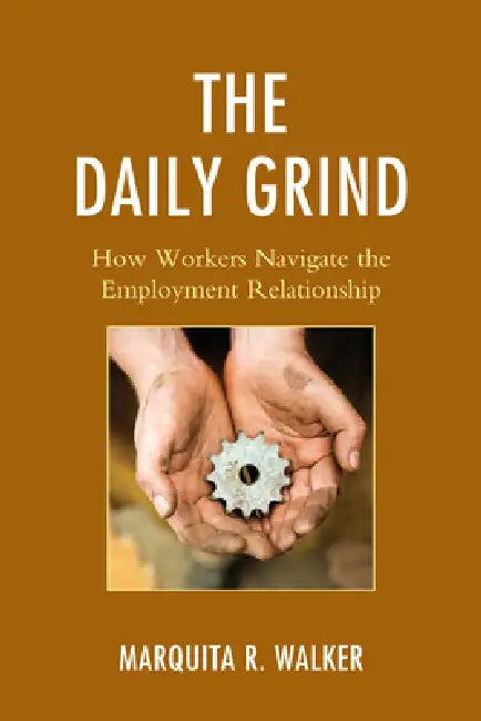Daily Grind: How Workers Navigate the Employment Relationship by Marquita R. Walker