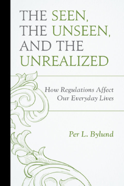 Seen, the Unseen, and the Unrealized: How Regulations Affect Our Everyday Lives by Per L. Bylund