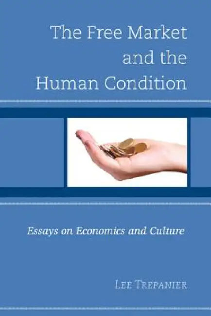 Free Market and the Human Condition: Essays on Economics and Culture by Lee Trepanier, Jeremy Beer, Bryce Christensen