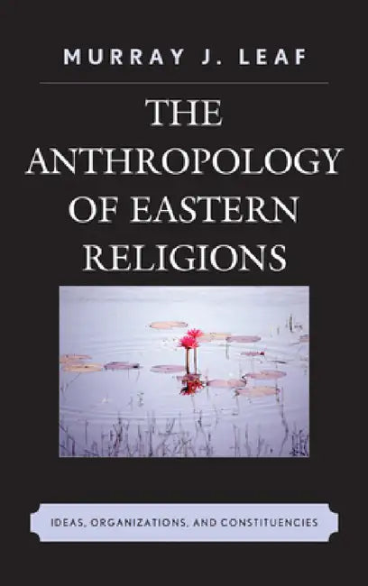 Anthropology of Eastern Religions: Ideas, Organizations, and Constituencies by Murray J. Leaf