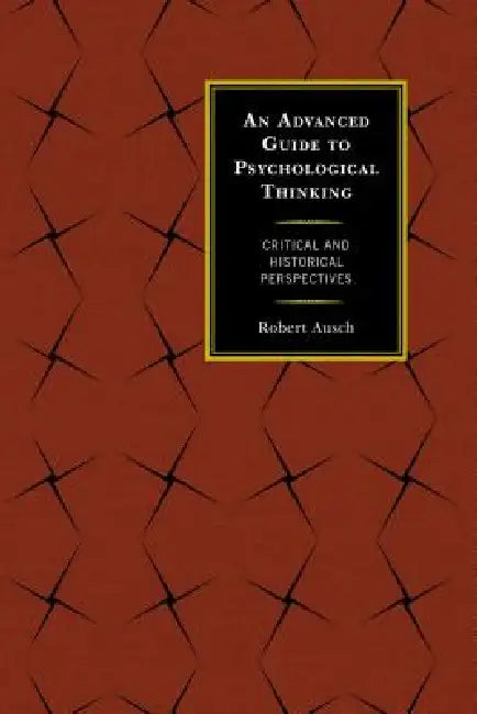 Advanced Guide to Psychological Thinking: Critical and Historical Perspectives by Robert Ausch