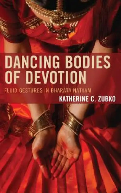 Dancing Bodies of Devotion: Fluid Gestures in Bharata Natyam by Katherine C. Zubko