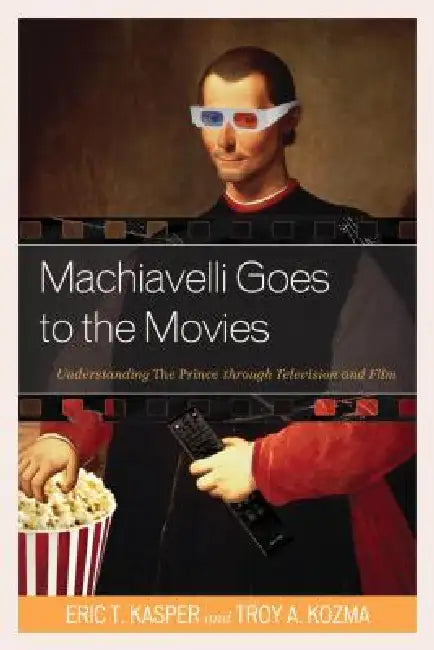 Machiavelli Goes to the Movies: Understanding The Prince through Television and Film by Eric T. Kasper, Troy Kozma