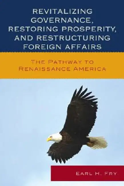 Revitalizing Governance, Restoring Prosperity, and Restructuring Foreign Affairs: The Pathway to Renaissance America by Earl H. Fry