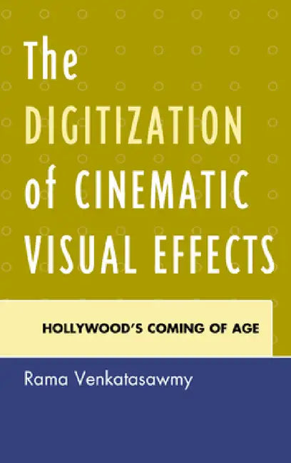 Digitization of Cinematic Visual Effects: Hollywood's Coming of Age by Rama Venkatasawmy