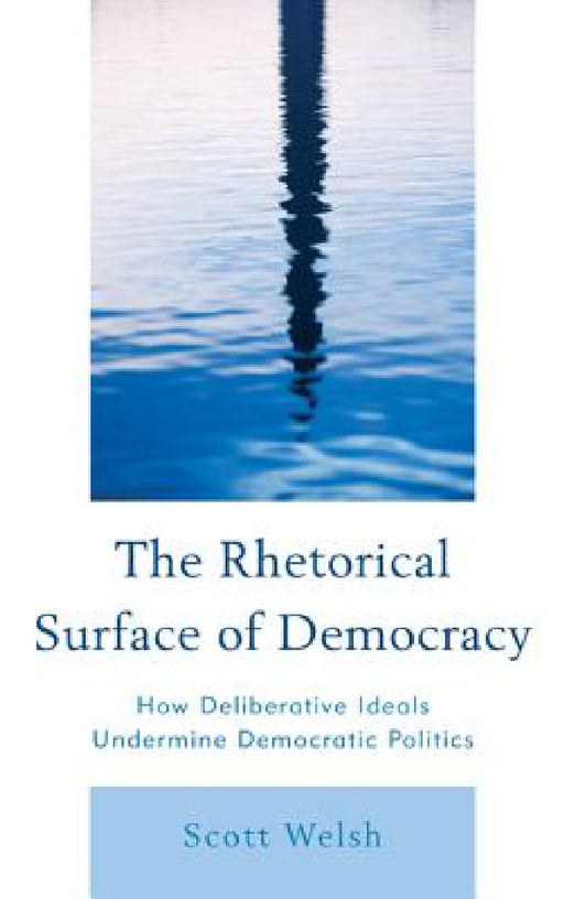 Rhetorical Surface of Democracy: How Deliberative Ideals Undermine Democratic Politics by Scott Welsh