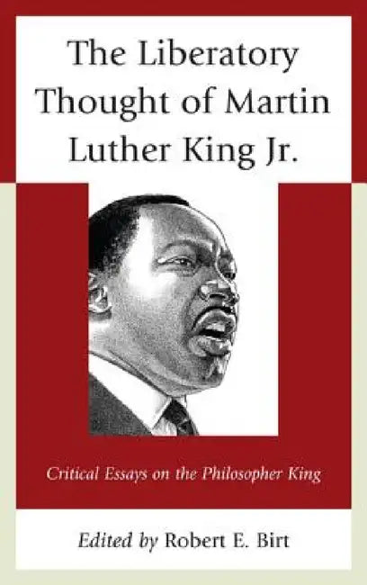 Liberatory Thought of Martin Luther King Jr.: Critical Essays on the Philosopher King by Robert E. Birt