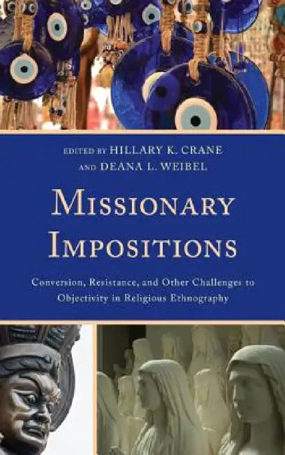 Missionary Impositions: Conversion, Resistance, and other Challenges to Objectivity in Religious Ethnography by Hillary K. Crane, Deana Weibel