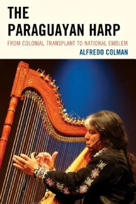 Paraguayan Harp: From Colonial Transplant to National Emblem by Alfredo Colman