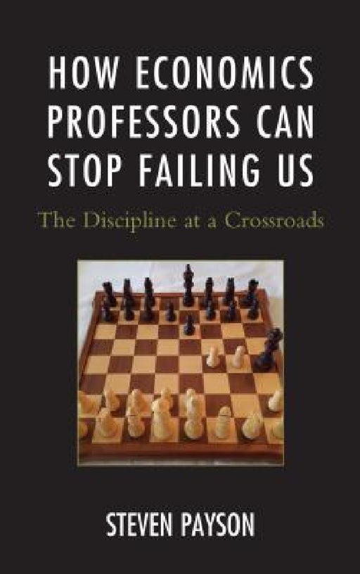 How Economics Professors Can Stop Failing Us: The Discipline at a Crossroads by Steven Payson