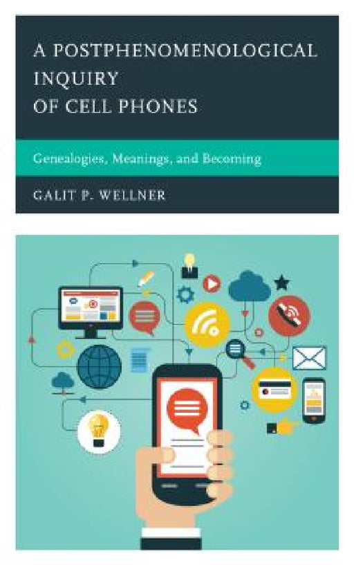 Postphenomenological Inquiry of Cell Phones: Genealogies, Meanings, and Becoming by Galit Wellner