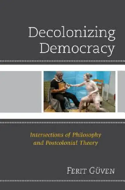 Decolonizing Democracy: Intersections of Philosophy and Postcolonial Theory by Ferit Güven