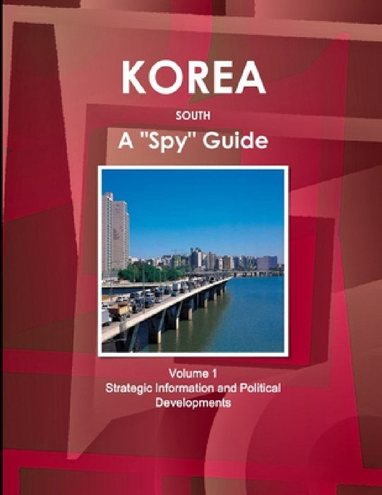 Korea South A "Spy" Guide Volume 1 Strategic Information and Political Developments by Inc Ibp