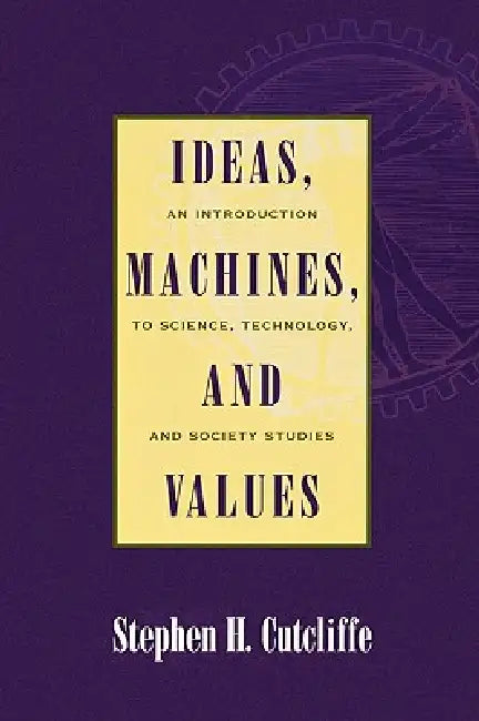 Ideas, Machines, and Values: An Introduction to Science, Technology, and Society Studies by Stephen H. Cutcliffe