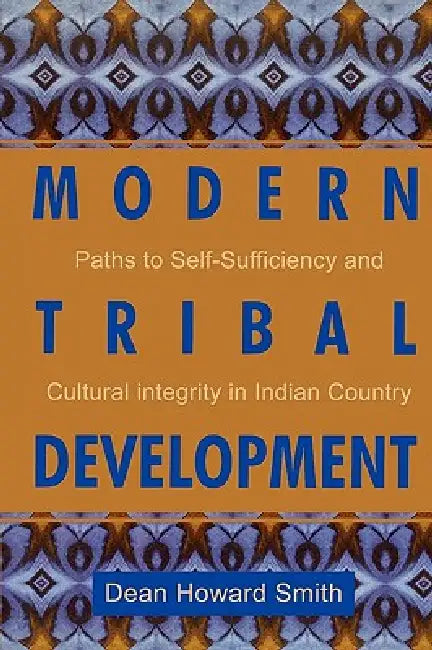 Modern Tribal Development: Paths to Self-Sufficiency and Cultural Integrity in Indian Country by Dean Howard Smith