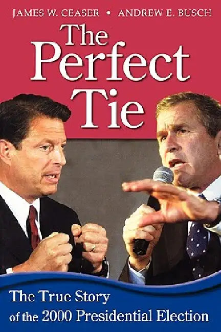 The Perfect Tie: The True Story of the 2000 Presidential Elections by James W. Ceaser, Andrew E. Busch