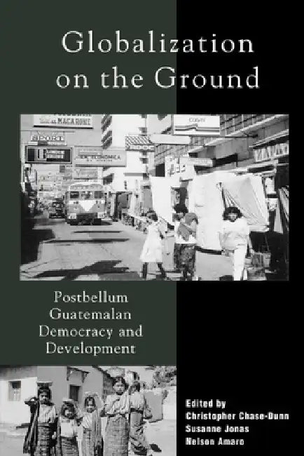 Globalization on the Ground: Postbellum Guatemalan Democracy and Development by Christopher Chase-Dunn, Nelson Amaro, Susanne Jonas