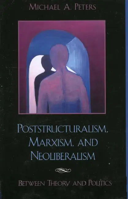 Poststructuralism, Marxism, and Neoliberalism: Between Theory and Politics by Michael A. Peters