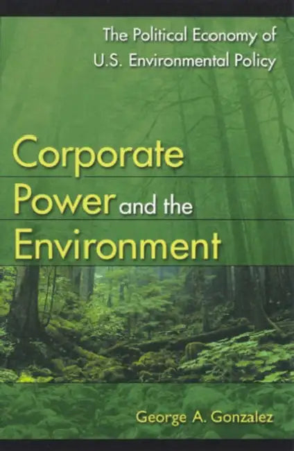 Corporate Power and the Environment: The Political Economy of U.S. Environmental Policy by George A. Gonzalez