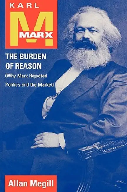 Karl Marx: The Burden of Reason (Why Marx Rejected Politics and the Market) by Allan Megill