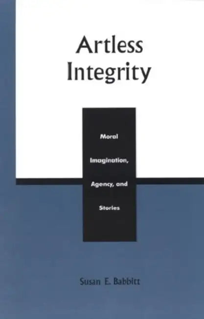 Artless Integrity: Moral Imagination, Agency, and Stories by Susan E. Babbitt