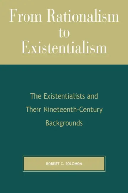 From Rationalism to Existentialism: The Existentialists and Their Nineteenth-Century Backgrounds by Robert C. Solomon